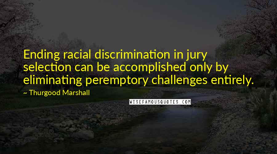 Thurgood Marshall Quotes: Ending racial discrimination in jury selection can be accomplished only by eliminating peremptory challenges entirely.