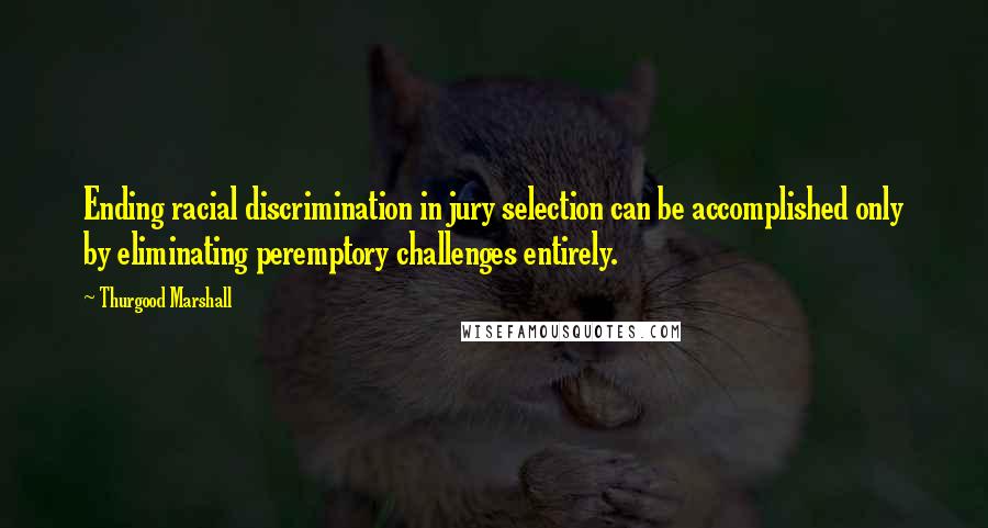 Thurgood Marshall Quotes: Ending racial discrimination in jury selection can be accomplished only by eliminating peremptory challenges entirely.