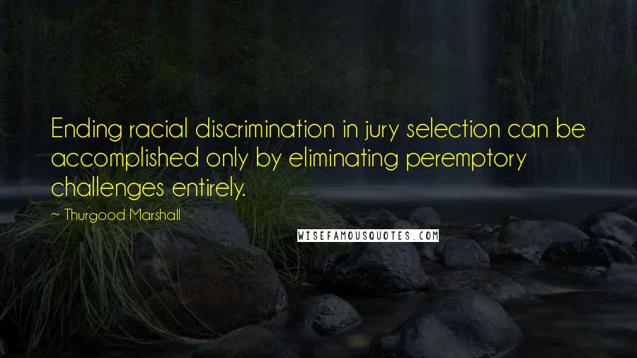 Thurgood Marshall Quotes: Ending racial discrimination in jury selection can be accomplished only by eliminating peremptory challenges entirely.