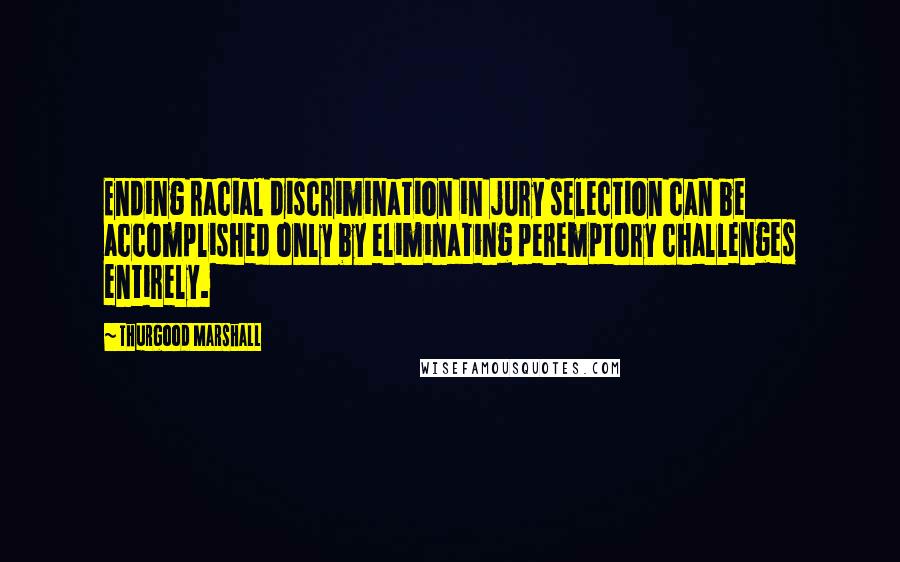 Thurgood Marshall Quotes: Ending racial discrimination in jury selection can be accomplished only by eliminating peremptory challenges entirely.