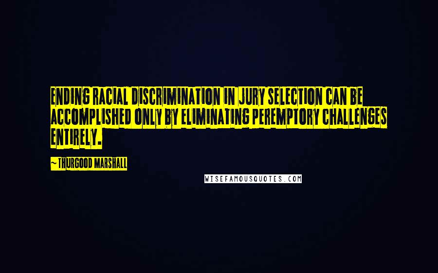 Thurgood Marshall Quotes: Ending racial discrimination in jury selection can be accomplished only by eliminating peremptory challenges entirely.