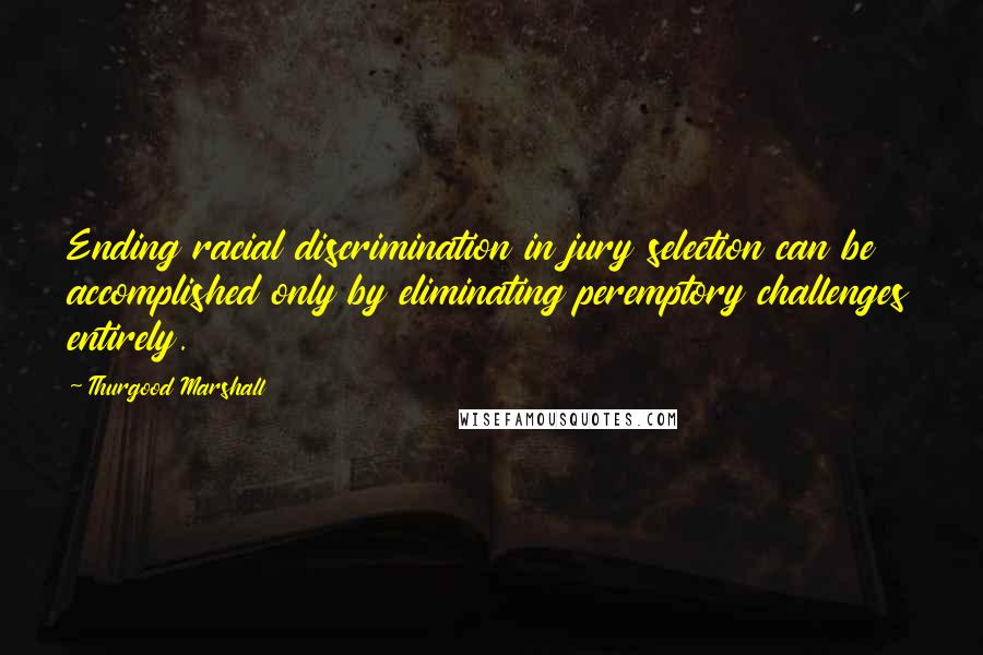 Thurgood Marshall Quotes: Ending racial discrimination in jury selection can be accomplished only by eliminating peremptory challenges entirely.