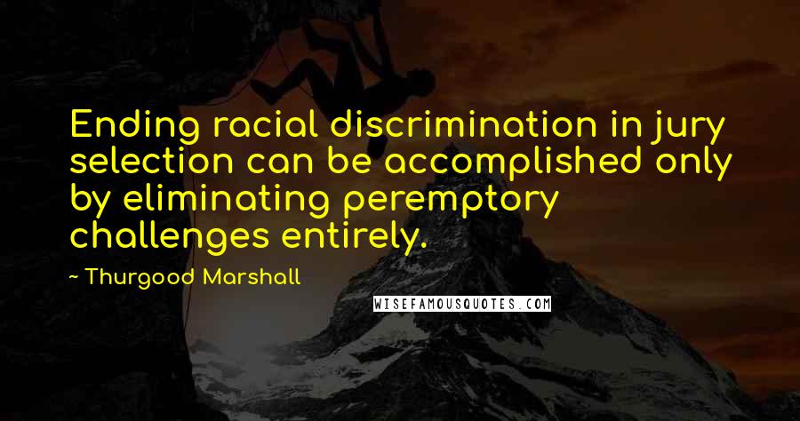 Thurgood Marshall Quotes: Ending racial discrimination in jury selection can be accomplished only by eliminating peremptory challenges entirely.