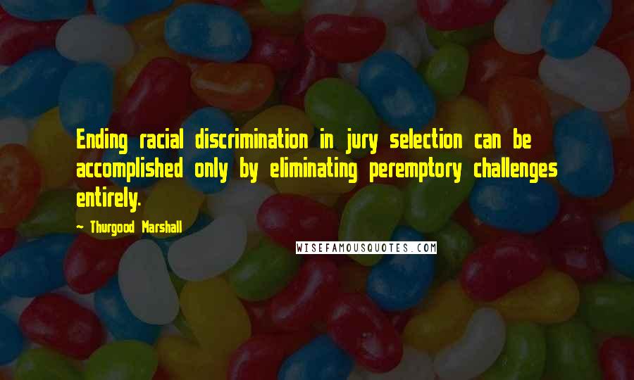 Thurgood Marshall Quotes: Ending racial discrimination in jury selection can be accomplished only by eliminating peremptory challenges entirely.