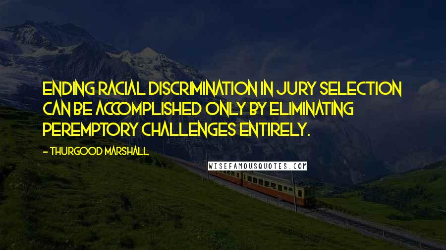 Thurgood Marshall Quotes: Ending racial discrimination in jury selection can be accomplished only by eliminating peremptory challenges entirely.