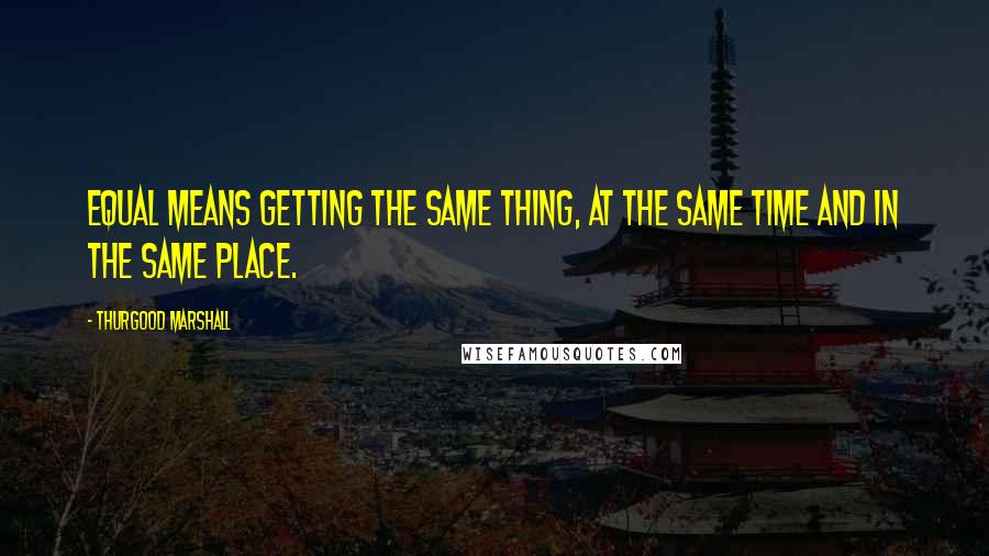 Thurgood Marshall Quotes: Equal means getting the same thing, at the same time and in the same place.