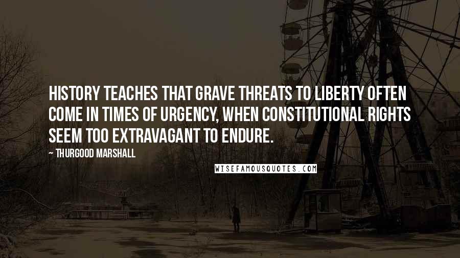 Thurgood Marshall Quotes: History teaches that grave threats to liberty often come in times of urgency, when constitutional rights seem too extravagant to endure.