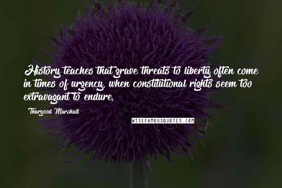Thurgood Marshall Quotes: History teaches that grave threats to liberty often come in times of urgency, when constitutional rights seem too extravagant to endure.