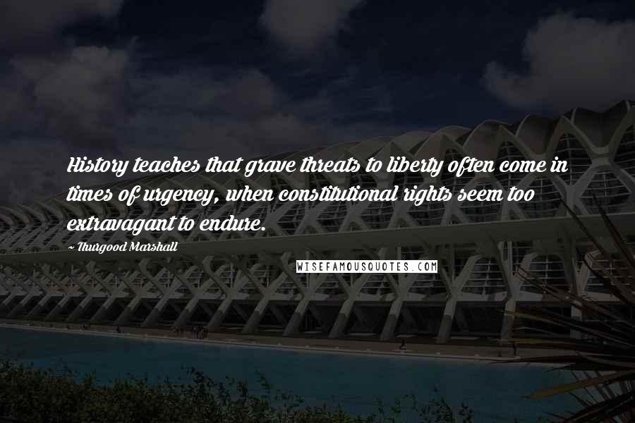 Thurgood Marshall Quotes: History teaches that grave threats to liberty often come in times of urgency, when constitutional rights seem too extravagant to endure.
