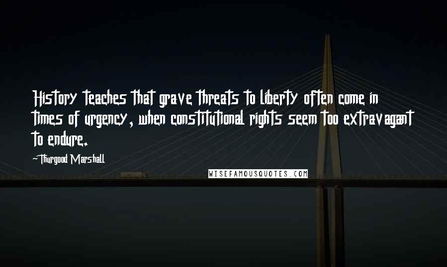 Thurgood Marshall Quotes: History teaches that grave threats to liberty often come in times of urgency, when constitutional rights seem too extravagant to endure.