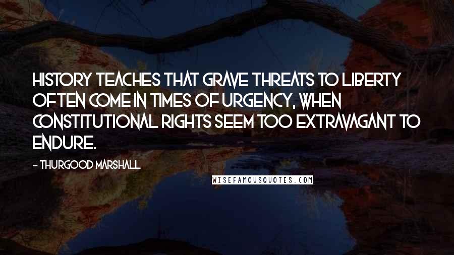 Thurgood Marshall Quotes: History teaches that grave threats to liberty often come in times of urgency, when constitutional rights seem too extravagant to endure.