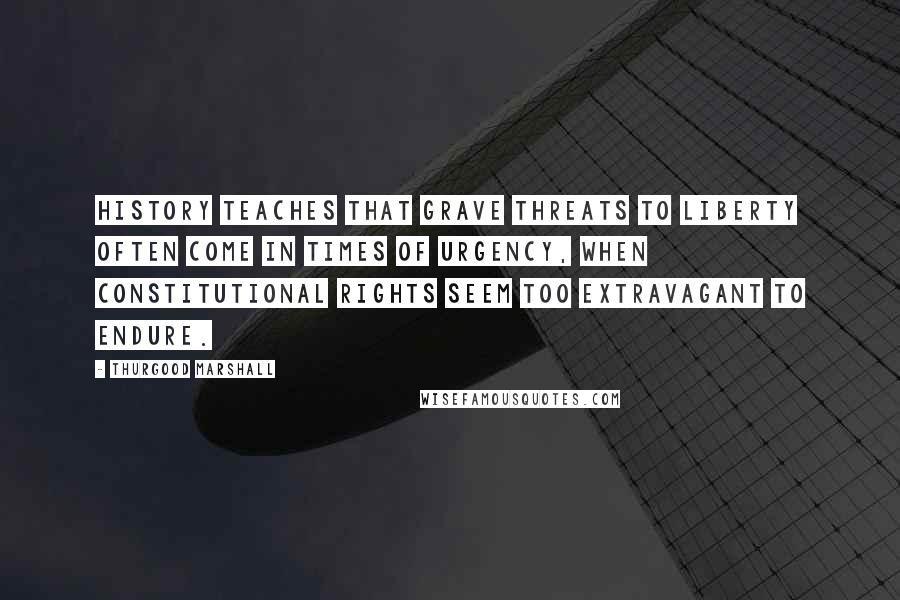 Thurgood Marshall Quotes: History teaches that grave threats to liberty often come in times of urgency, when constitutional rights seem too extravagant to endure.