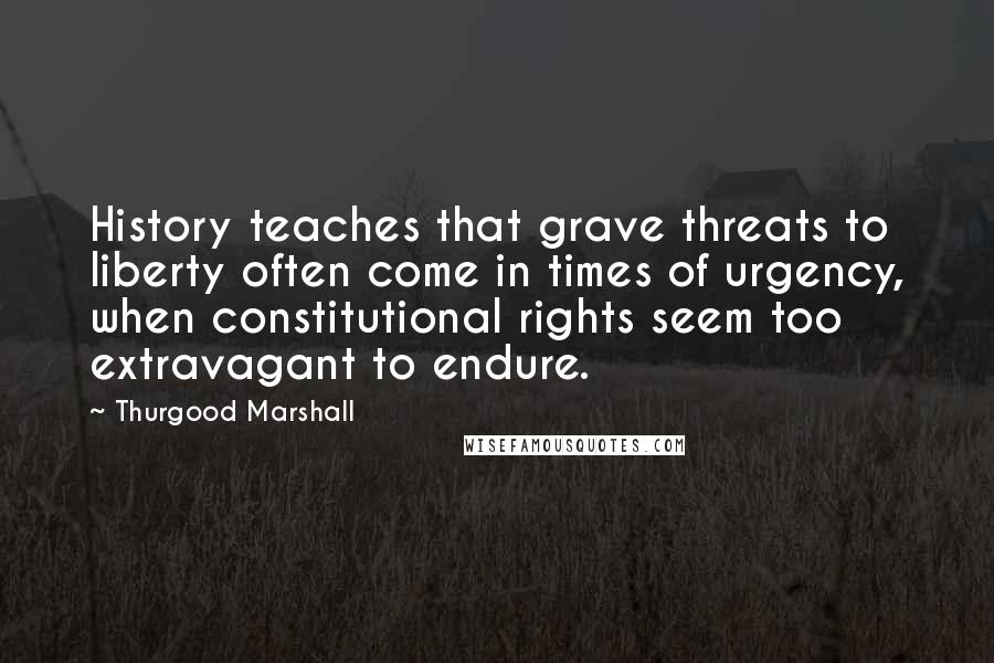Thurgood Marshall Quotes: History teaches that grave threats to liberty often come in times of urgency, when constitutional rights seem too extravagant to endure.