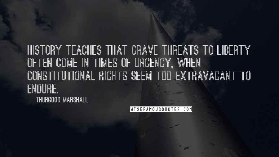 Thurgood Marshall Quotes: History teaches that grave threats to liberty often come in times of urgency, when constitutional rights seem too extravagant to endure.