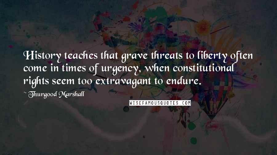 Thurgood Marshall Quotes: History teaches that grave threats to liberty often come in times of urgency, when constitutional rights seem too extravagant to endure.
