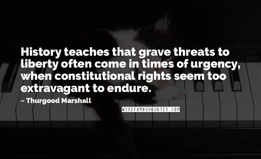 Thurgood Marshall Quotes: History teaches that grave threats to liberty often come in times of urgency, when constitutional rights seem too extravagant to endure.