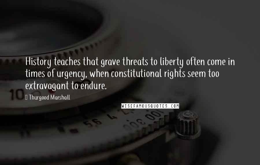 Thurgood Marshall Quotes: History teaches that grave threats to liberty often come in times of urgency, when constitutional rights seem too extravagant to endure.