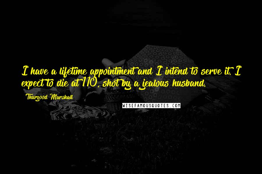 Thurgood Marshall Quotes: I have a lifetime appointment and I intend to serve it. I expect to die at 110, shot by a jealous husband.