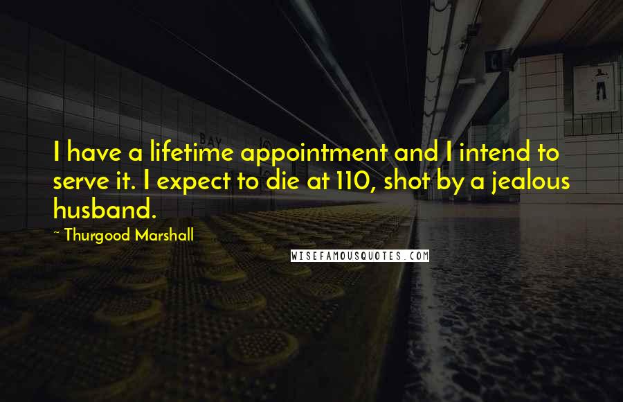Thurgood Marshall Quotes: I have a lifetime appointment and I intend to serve it. I expect to die at 110, shot by a jealous husband.
