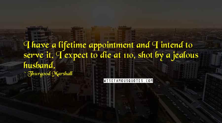 Thurgood Marshall Quotes: I have a lifetime appointment and I intend to serve it. I expect to die at 110, shot by a jealous husband.
