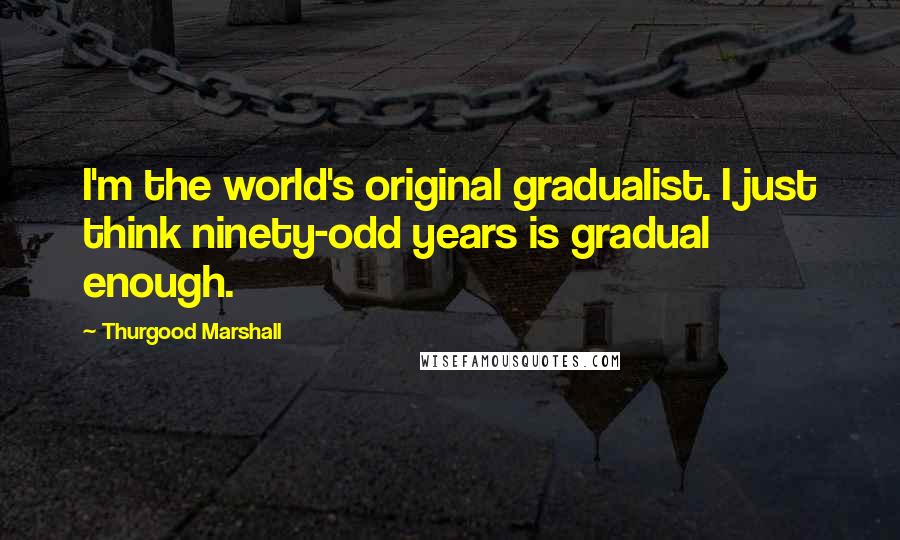 Thurgood Marshall Quotes: I'm the world's original gradualist. I just think ninety-odd years is gradual enough.