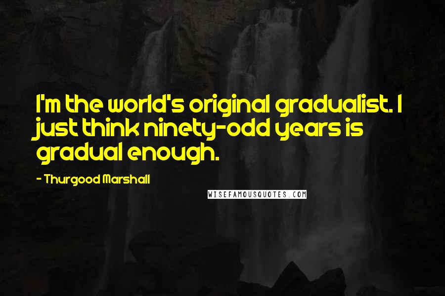 Thurgood Marshall Quotes: I'm the world's original gradualist. I just think ninety-odd years is gradual enough.
