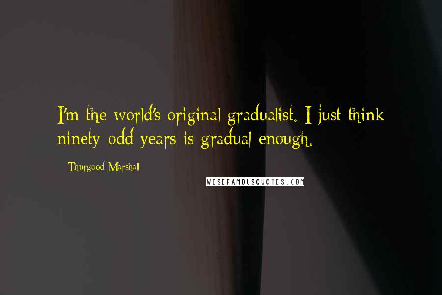 Thurgood Marshall Quotes: I'm the world's original gradualist. I just think ninety-odd years is gradual enough.
