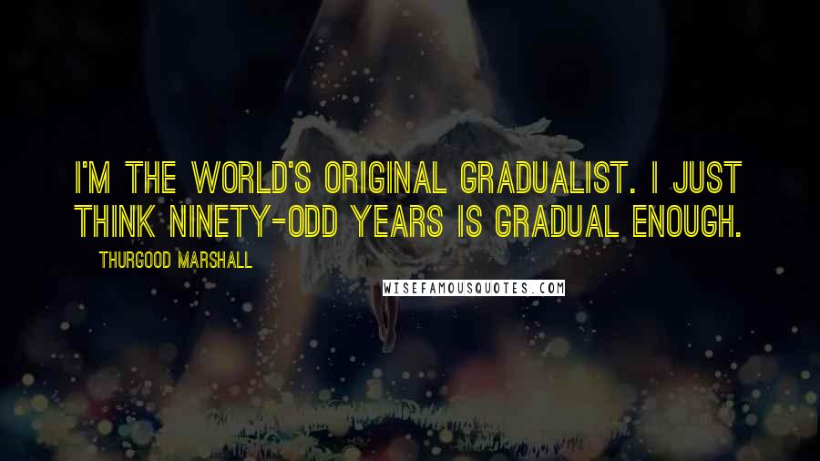 Thurgood Marshall Quotes: I'm the world's original gradualist. I just think ninety-odd years is gradual enough.