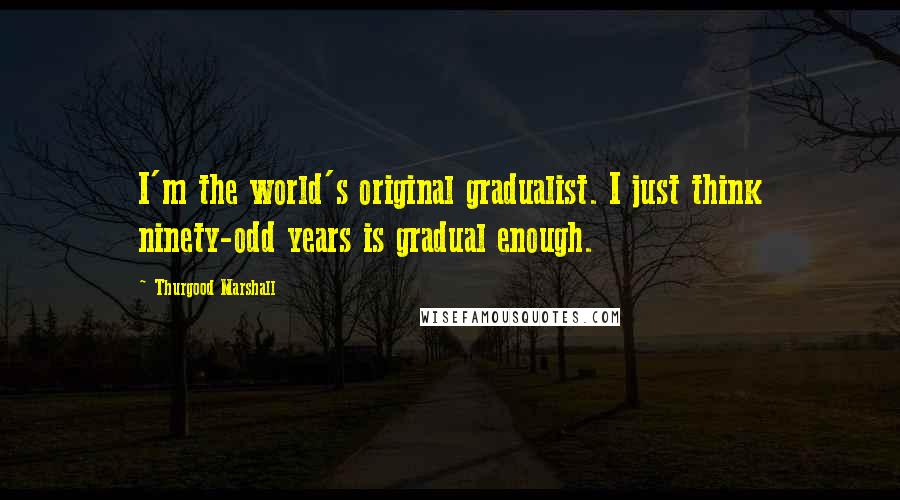 Thurgood Marshall Quotes: I'm the world's original gradualist. I just think ninety-odd years is gradual enough.