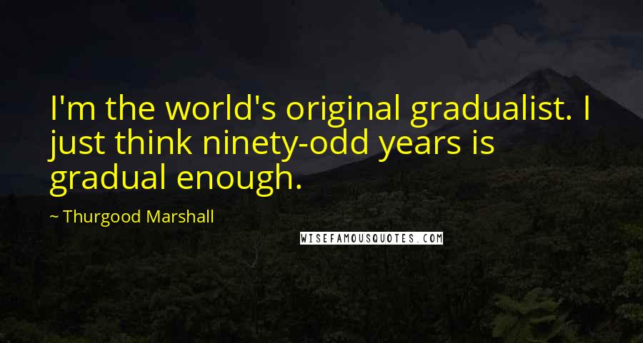 Thurgood Marshall Quotes: I'm the world's original gradualist. I just think ninety-odd years is gradual enough.