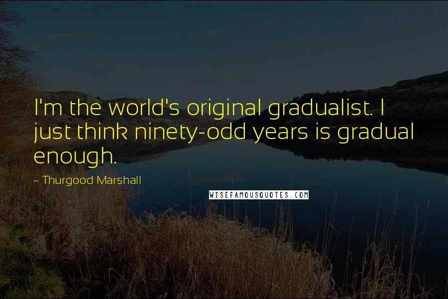 Thurgood Marshall Quotes: I'm the world's original gradualist. I just think ninety-odd years is gradual enough.