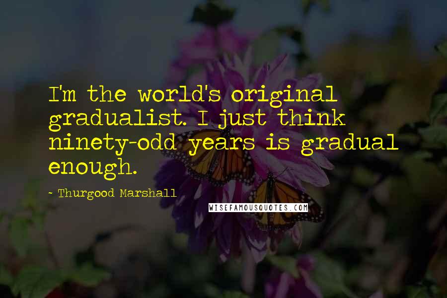 Thurgood Marshall Quotes: I'm the world's original gradualist. I just think ninety-odd years is gradual enough.
