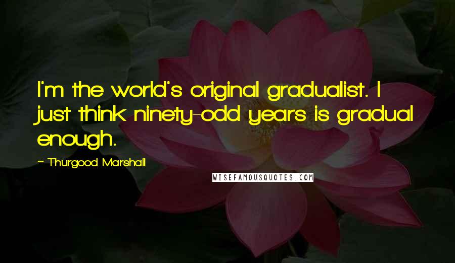 Thurgood Marshall Quotes: I'm the world's original gradualist. I just think ninety-odd years is gradual enough.