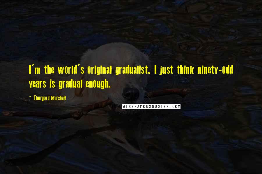 Thurgood Marshall Quotes: I'm the world's original gradualist. I just think ninety-odd years is gradual enough.
