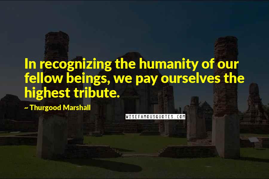Thurgood Marshall Quotes: In recognizing the humanity of our fellow beings, we pay ourselves the highest tribute.