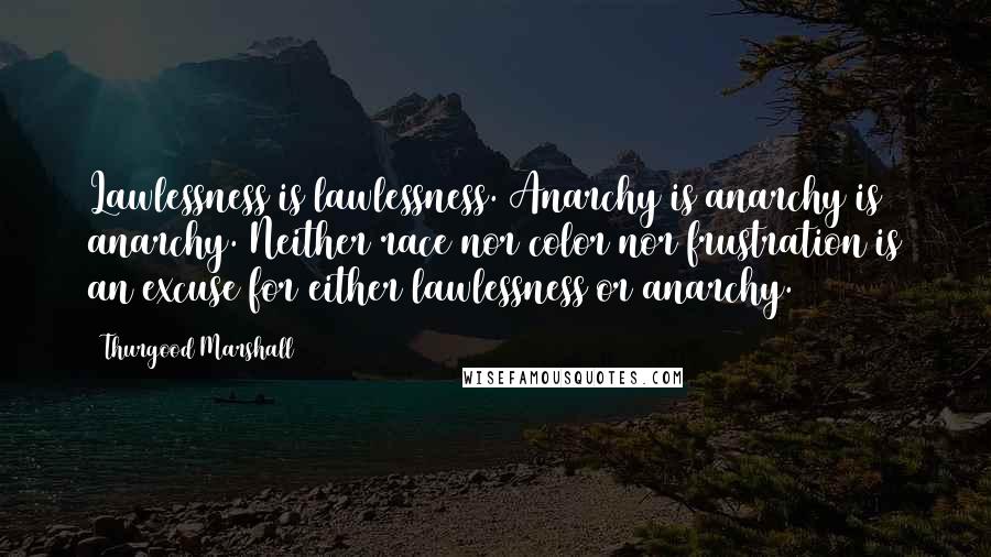 Thurgood Marshall Quotes: Lawlessness is lawlessness. Anarchy is anarchy is anarchy. Neither race nor color nor frustration is an excuse for either lawlessness or anarchy.