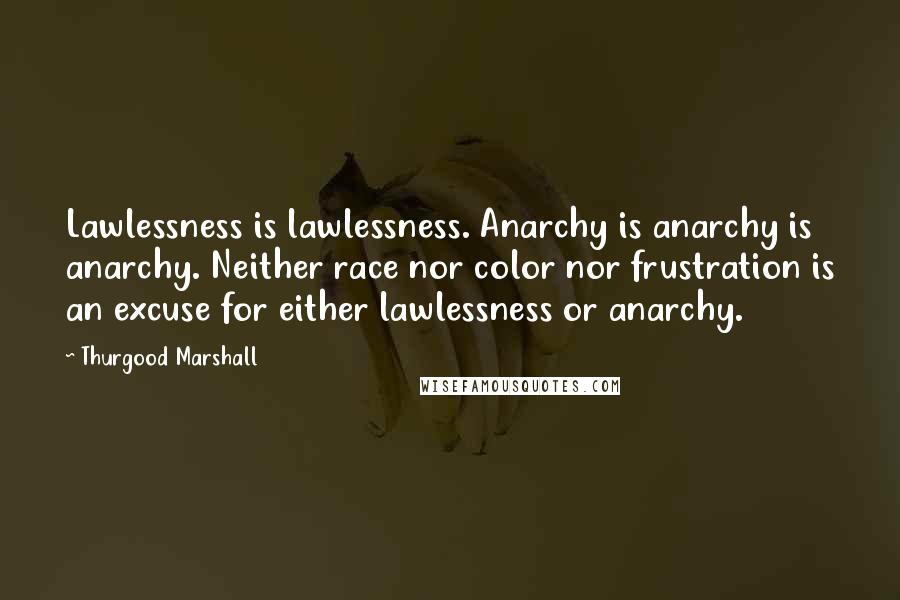 Thurgood Marshall Quotes: Lawlessness is lawlessness. Anarchy is anarchy is anarchy. Neither race nor color nor frustration is an excuse for either lawlessness or anarchy.