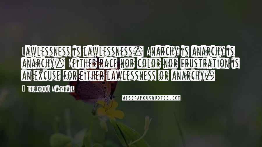 Thurgood Marshall Quotes: Lawlessness is lawlessness. Anarchy is anarchy is anarchy. Neither race nor color nor frustration is an excuse for either lawlessness or anarchy.