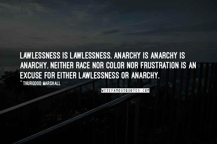 Thurgood Marshall Quotes: Lawlessness is lawlessness. Anarchy is anarchy is anarchy. Neither race nor color nor frustration is an excuse for either lawlessness or anarchy.
