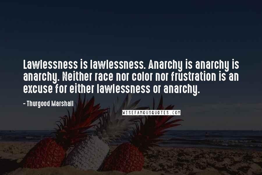 Thurgood Marshall Quotes: Lawlessness is lawlessness. Anarchy is anarchy is anarchy. Neither race nor color nor frustration is an excuse for either lawlessness or anarchy.