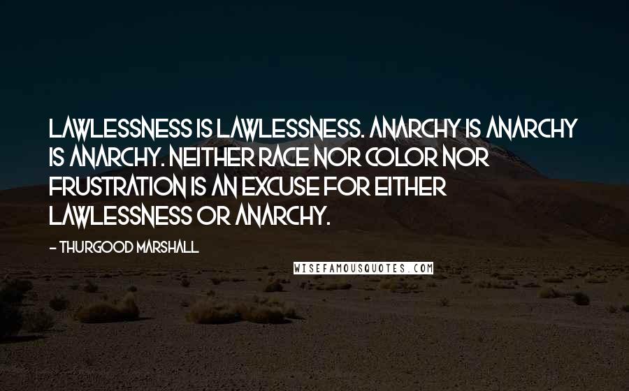 Thurgood Marshall Quotes: Lawlessness is lawlessness. Anarchy is anarchy is anarchy. Neither race nor color nor frustration is an excuse for either lawlessness or anarchy.