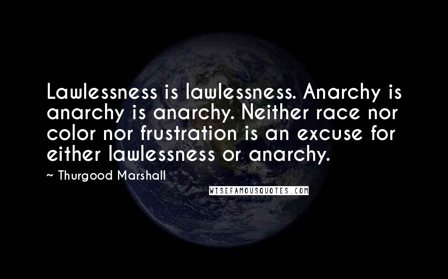 Thurgood Marshall Quotes: Lawlessness is lawlessness. Anarchy is anarchy is anarchy. Neither race nor color nor frustration is an excuse for either lawlessness or anarchy.