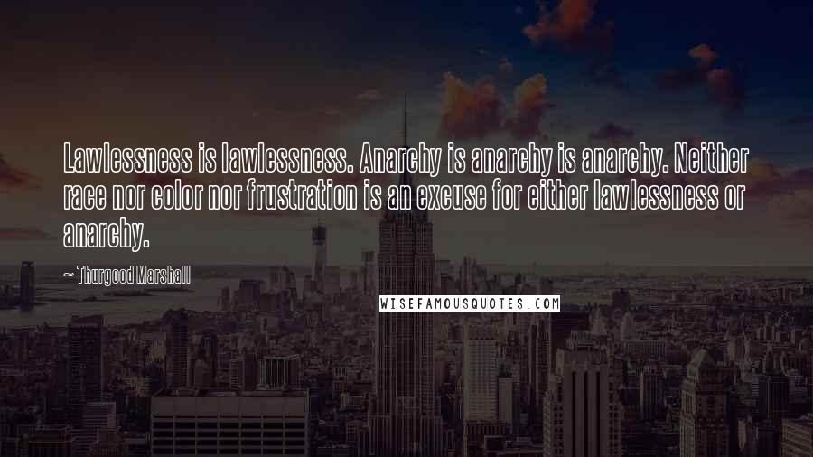 Thurgood Marshall Quotes: Lawlessness is lawlessness. Anarchy is anarchy is anarchy. Neither race nor color nor frustration is an excuse for either lawlessness or anarchy.
