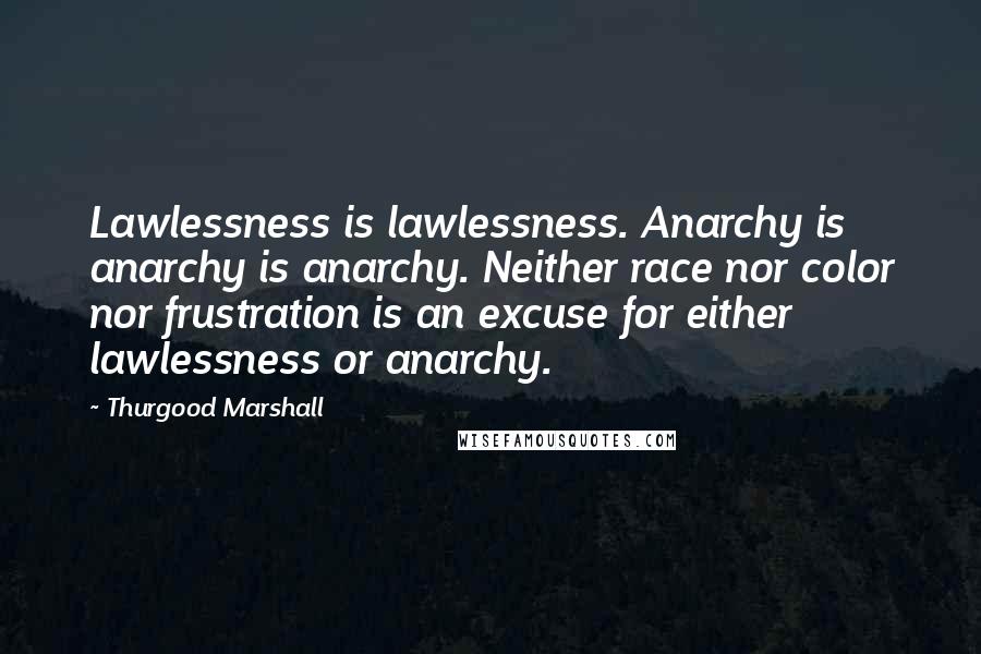 Thurgood Marshall Quotes: Lawlessness is lawlessness. Anarchy is anarchy is anarchy. Neither race nor color nor frustration is an excuse for either lawlessness or anarchy.