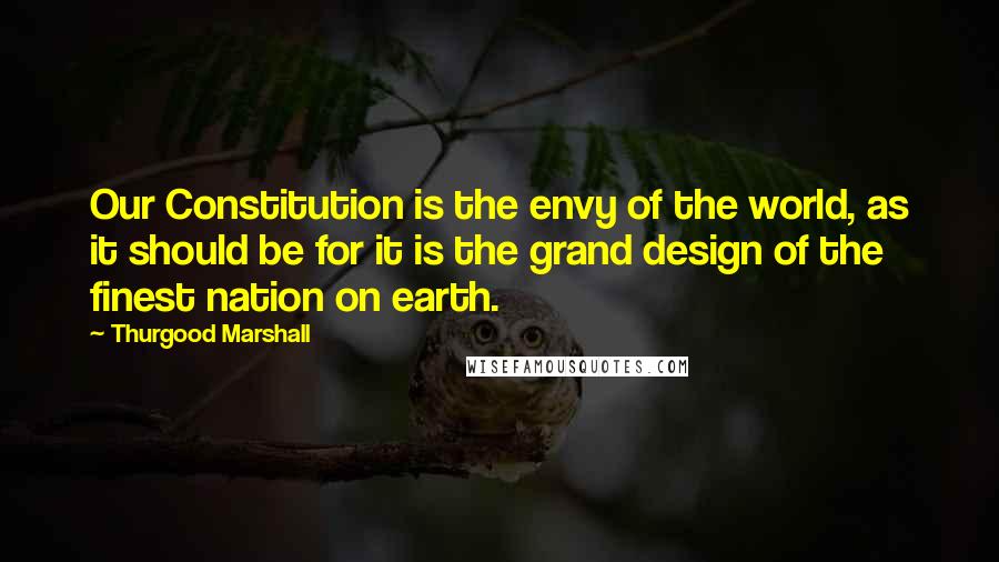 Thurgood Marshall Quotes: Our Constitution is the envy of the world, as it should be for it is the grand design of the finest nation on earth.