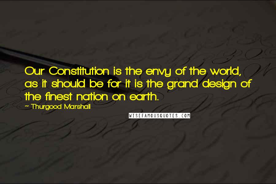 Thurgood Marshall Quotes: Our Constitution is the envy of the world, as it should be for it is the grand design of the finest nation on earth.