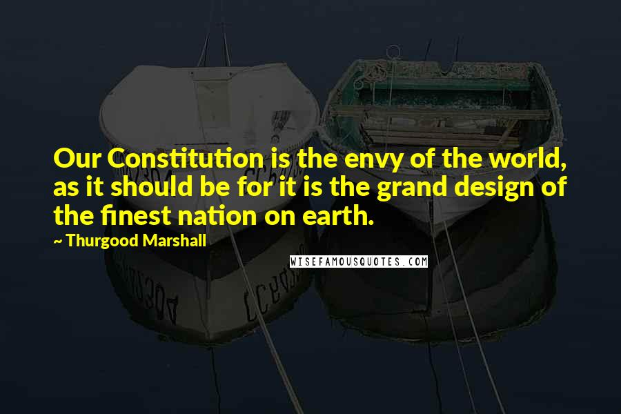 Thurgood Marshall Quotes: Our Constitution is the envy of the world, as it should be for it is the grand design of the finest nation on earth.