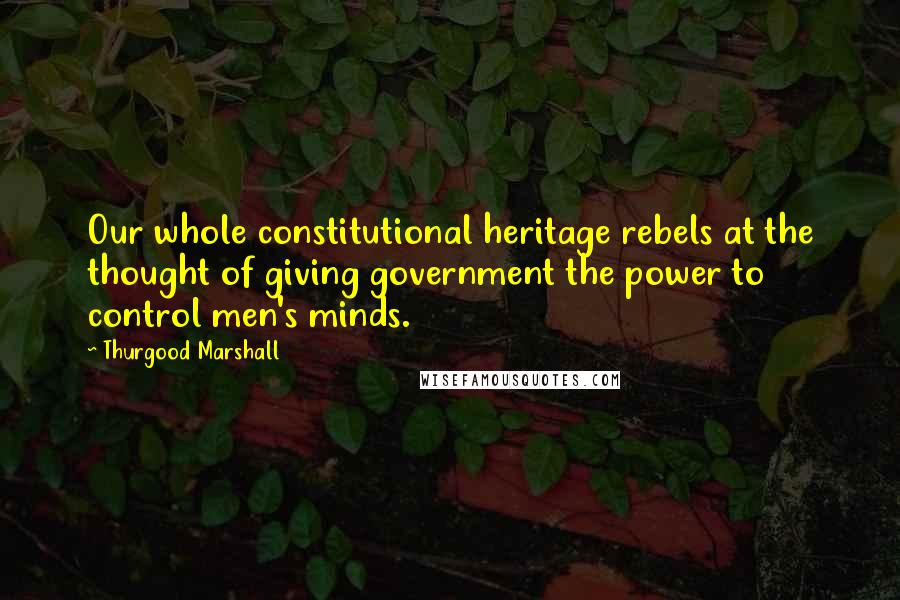Thurgood Marshall Quotes: Our whole constitutional heritage rebels at the thought of giving government the power to control men's minds.