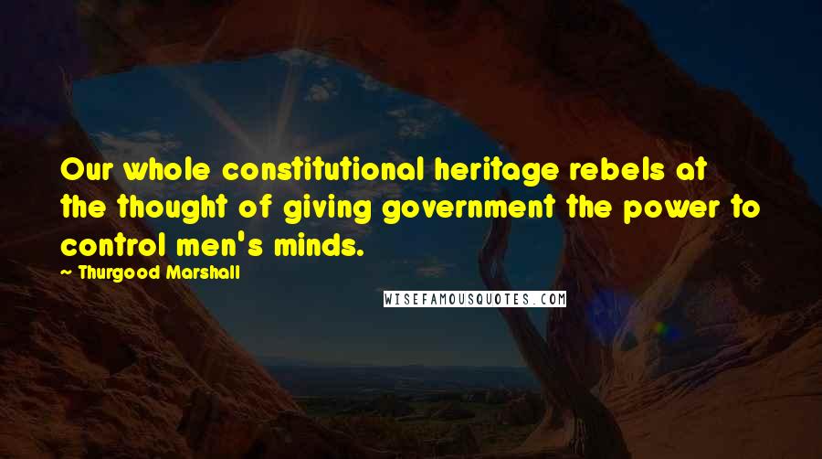 Thurgood Marshall Quotes: Our whole constitutional heritage rebels at the thought of giving government the power to control men's minds.