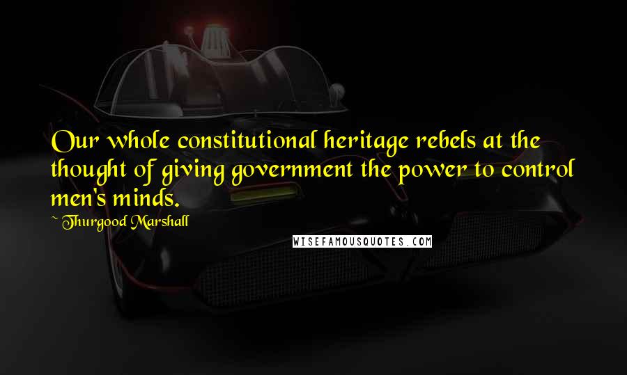 Thurgood Marshall Quotes: Our whole constitutional heritage rebels at the thought of giving government the power to control men's minds.